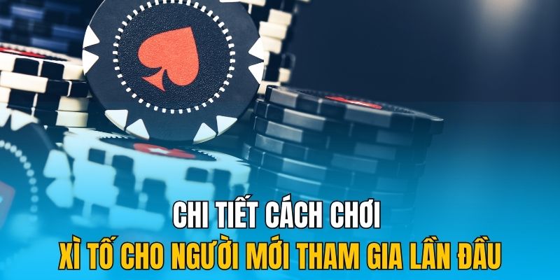 Những bước chi tiết trong cách chơi xì tố